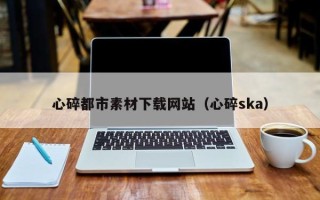 齐河心碎都市素材下载网站（心碎ska）